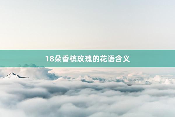 18朵香槟玫瑰的花语含义