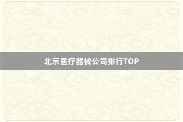 北京医疗器械公司排行TOP