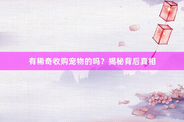 有稀奇收购宠物的吗？揭秘背后真相