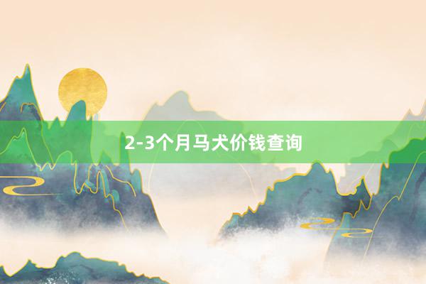 2-3个月马犬价钱查询